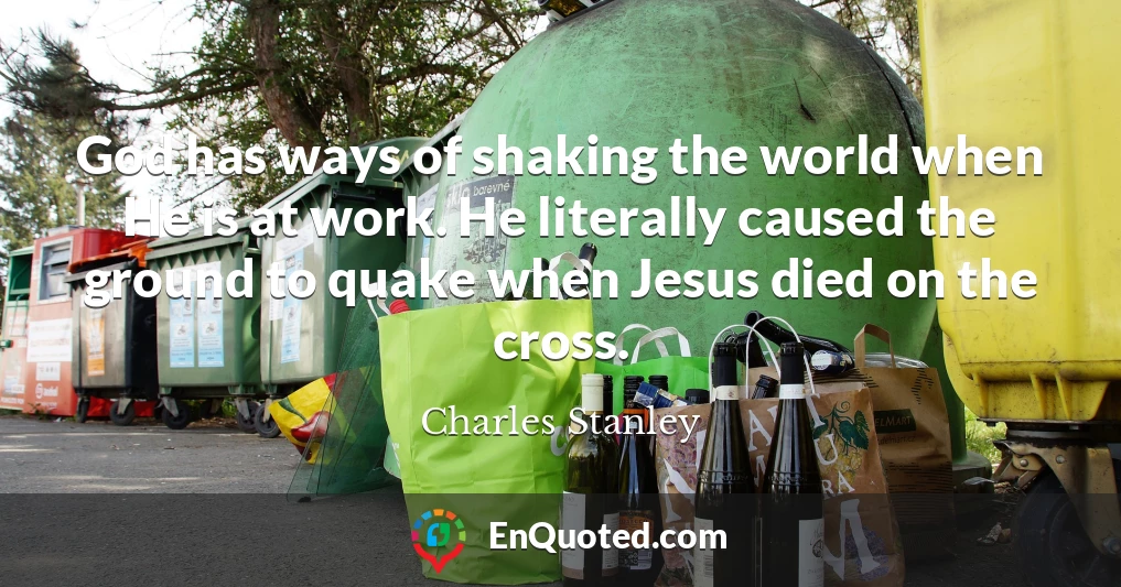 God has ways of shaking the world when He is at work. He literally caused the ground to quake when Jesus died on the cross.