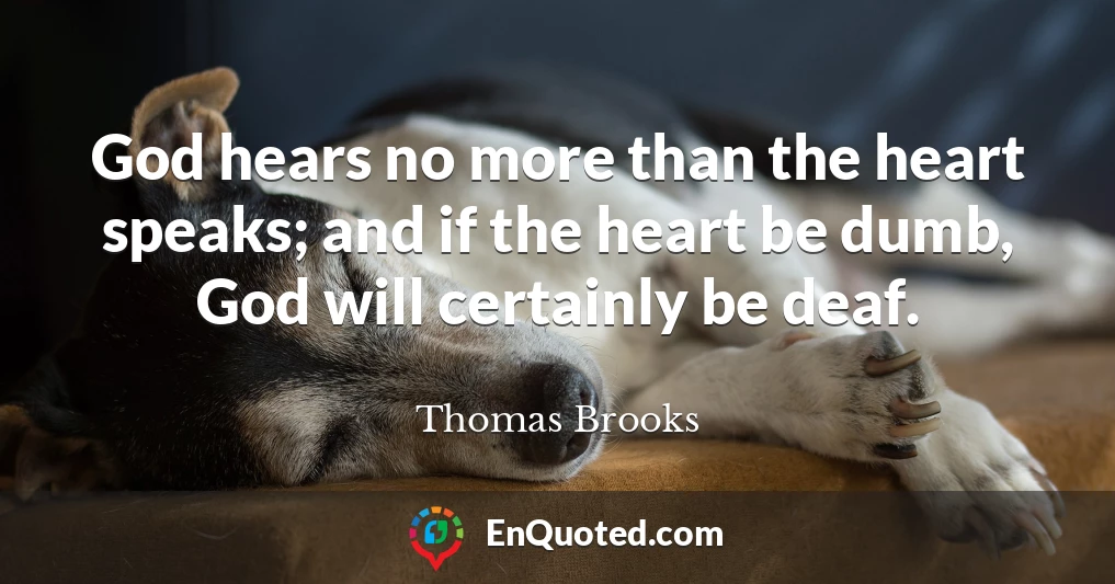 God hears no more than the heart speaks; and if the heart be dumb, God will certainly be deaf.