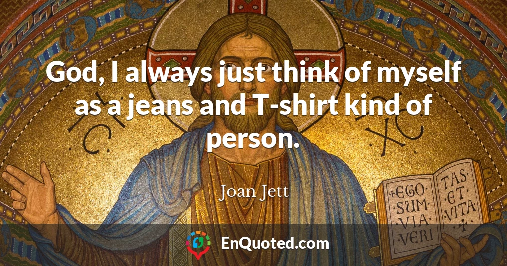 God, I always just think of myself as a jeans and T-shirt kind of person.