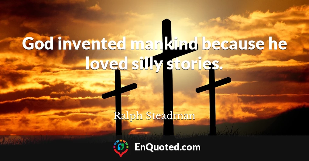 God invented mankind because he loved silly stories.