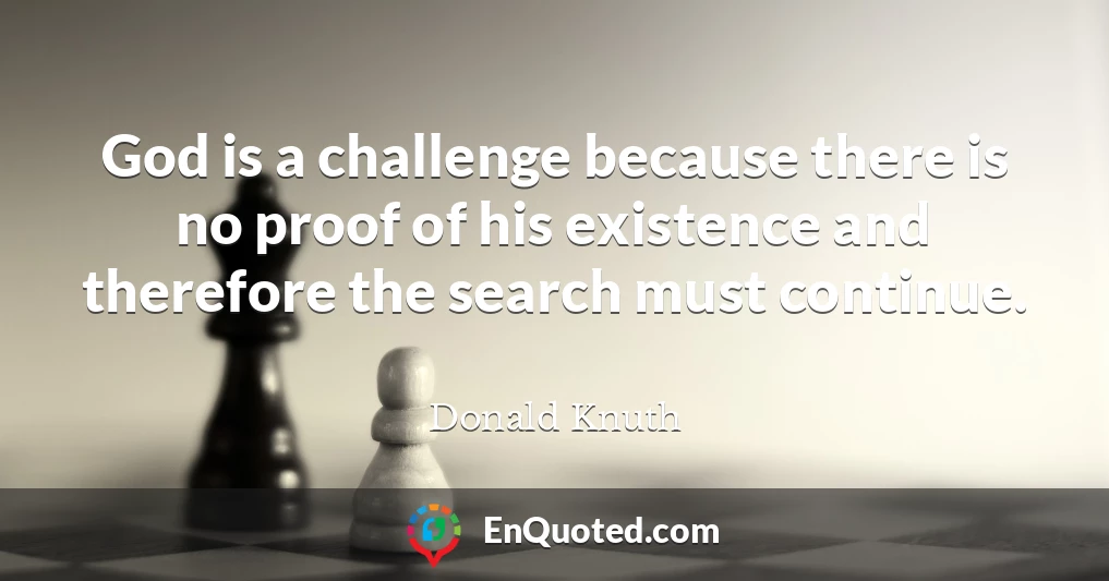 God is a challenge because there is no proof of his existence and therefore the search must continue.