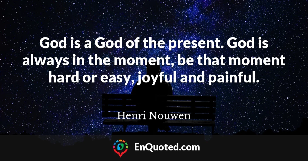 God is a God of the present. God is always in the moment, be that moment hard or easy, joyful and painful.