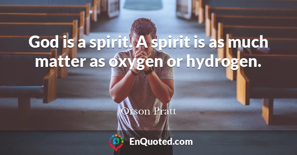 God is a spirit. A spirit is as much matter as oxygen or hydrogen.