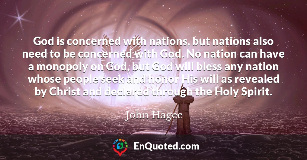 God is concerned with nations, but nations also need to be concerned with God. No nation can have a monopoly on God, but God will bless any nation whose people seek and honor His will as revealed by Christ and declared through the Holy Spirit.