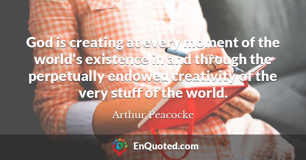 God is creating at every moment of the world's existence in and through the perpetually endowed creativity of the very stuff of the world.