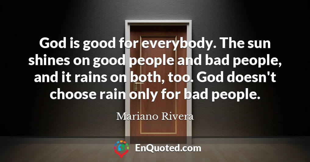 God is good for everybody. The sun shines on good people and bad people, and it rains on both, too. God doesn't choose rain only for bad people.
