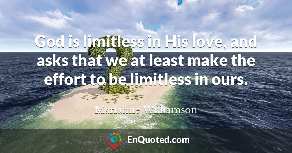 God is limitless in His love, and asks that we at least make the effort to be limitless in ours.