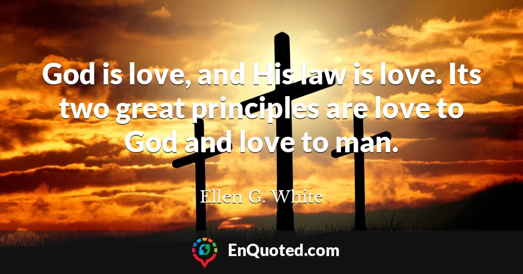 God is love, and His law is love. Its two great principles are love to God and love to man.