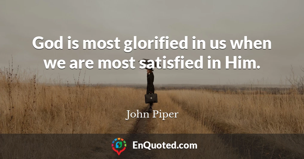 God is most glorified in us when we are most satisfied in Him.