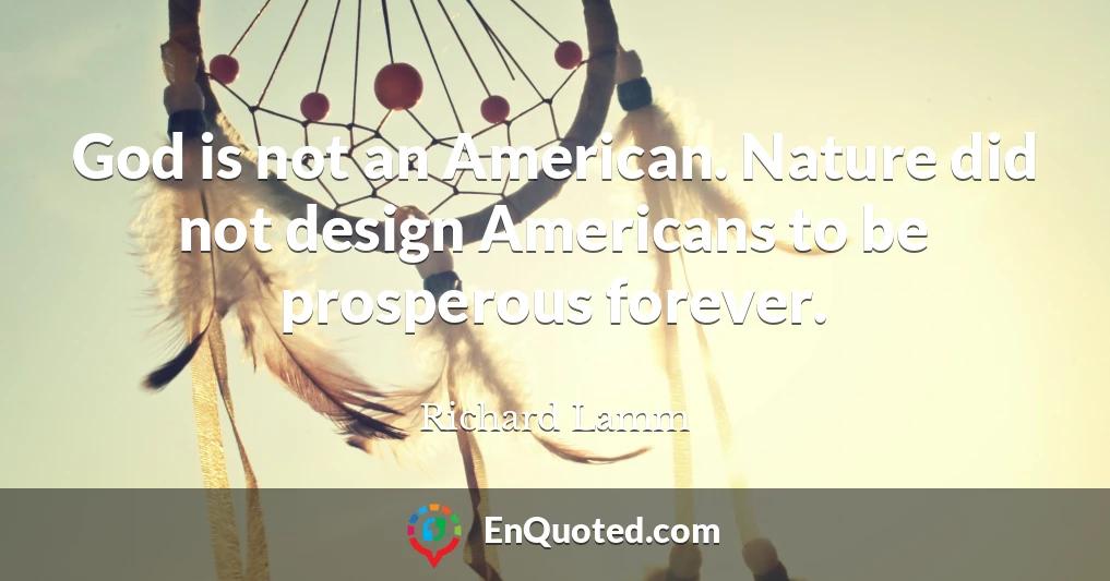 God is not an American. Nature did not design Americans to be prosperous forever.