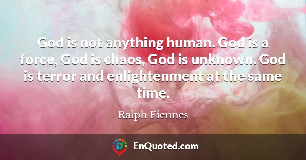 God is not anything human. God is a force, God is chaos, God is unknown. God is terror and enlightenment at the same time.