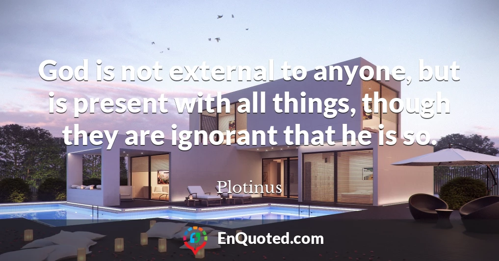 God is not external to anyone, but is present with all things, though they are ignorant that he is so.