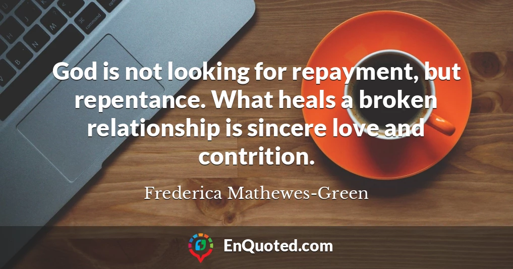 God is not looking for repayment, but repentance. What heals a broken relationship is sincere love and contrition.