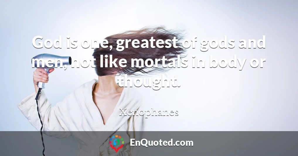 God is one, greatest of gods and men, not like mortals in body or thought.