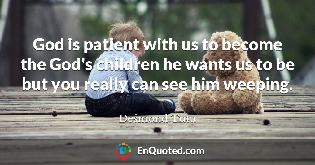 God is patient with us to become the God's children he wants us to be but you really can see him weeping.