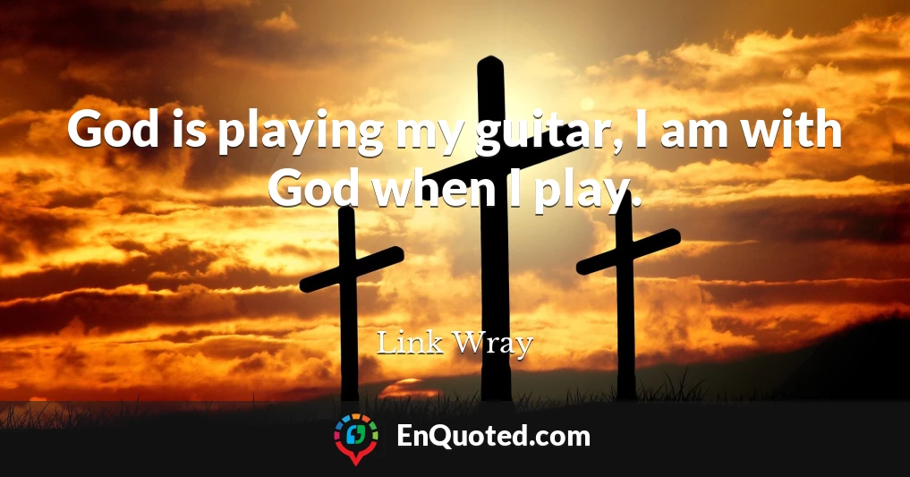 God is playing my guitar, I am with God when I play.