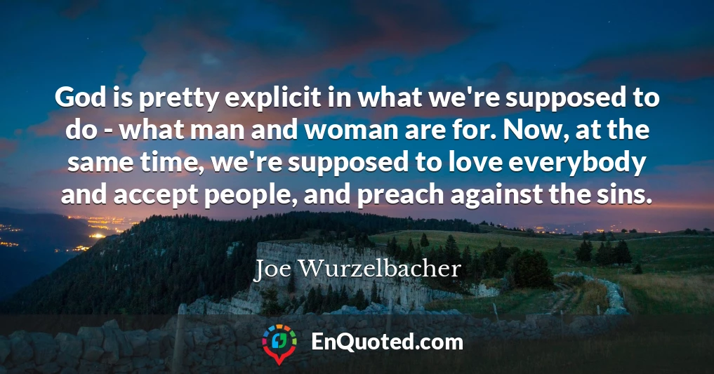 God is pretty explicit in what we're supposed to do - what man and woman are for. Now, at the same time, we're supposed to love everybody and accept people, and preach against the sins.