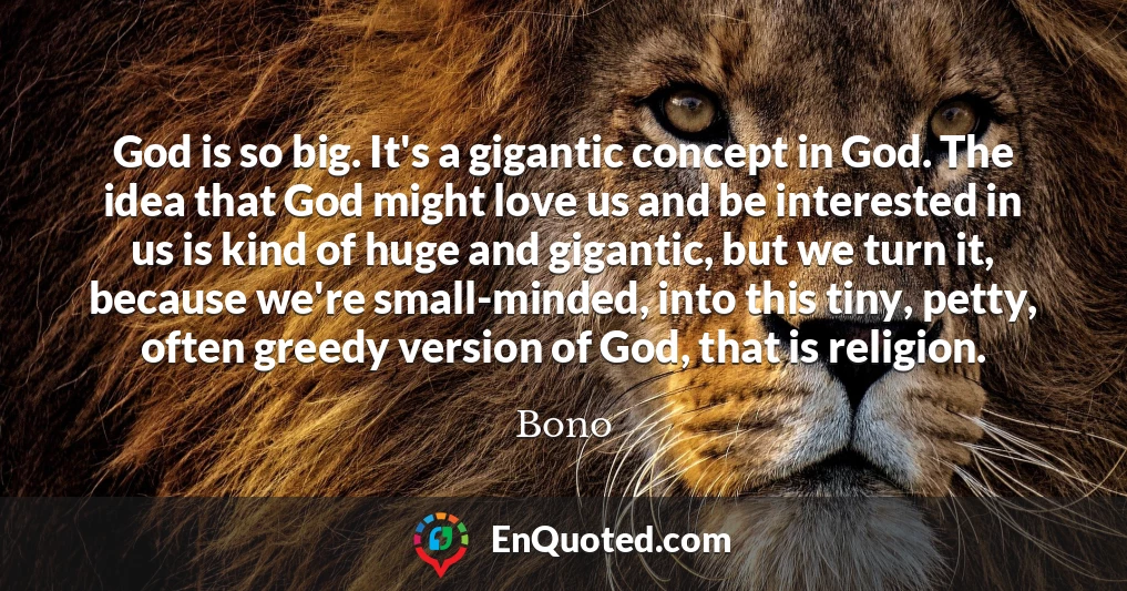 God is so big. It's a gigantic concept in God. The idea that God might love us and be interested in us is kind of huge and gigantic, but we turn it, because we're small-minded, into this tiny, petty, often greedy version of God, that is religion.