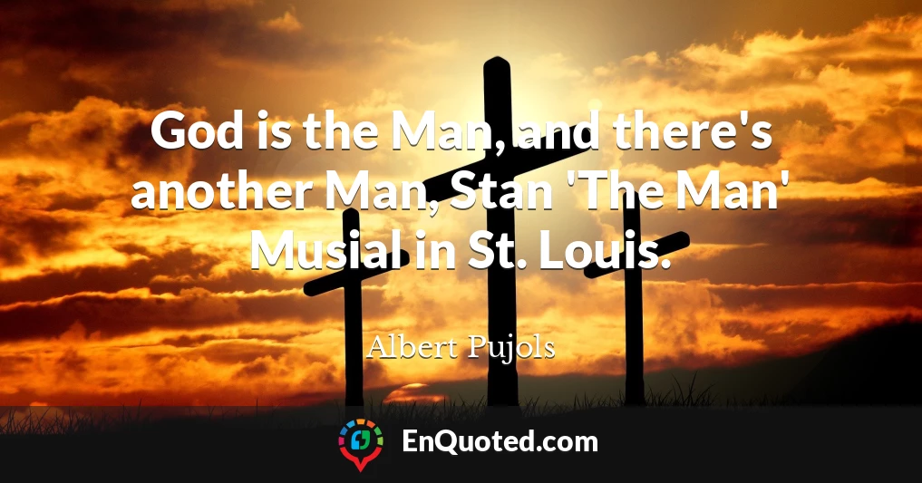 God is the Man, and there's another Man, Stan 'The Man' Musial in St. Louis.