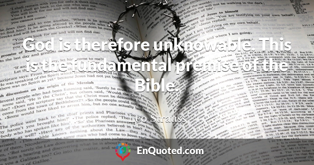 God is therefore unknowable. This is the fundamental premise of the Bible.