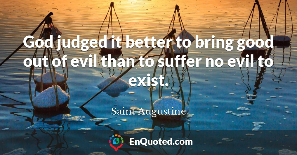 God judged it better to bring good out of evil than to suffer no evil to exist.