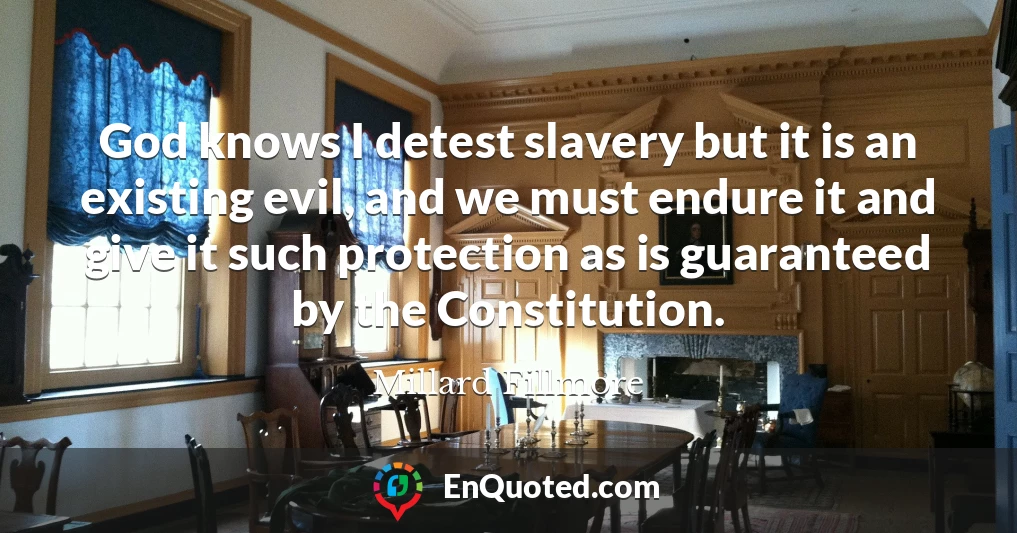 God knows I detest slavery but it is an existing evil, and we must endure it and give it such protection as is guaranteed by the Constitution.