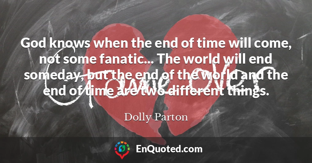 God knows when the end of time will come, not some fanatic... The world will end someday, but the end of the world and the end of time are two different things.