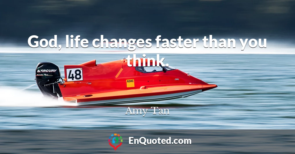 God, life changes faster than you think.