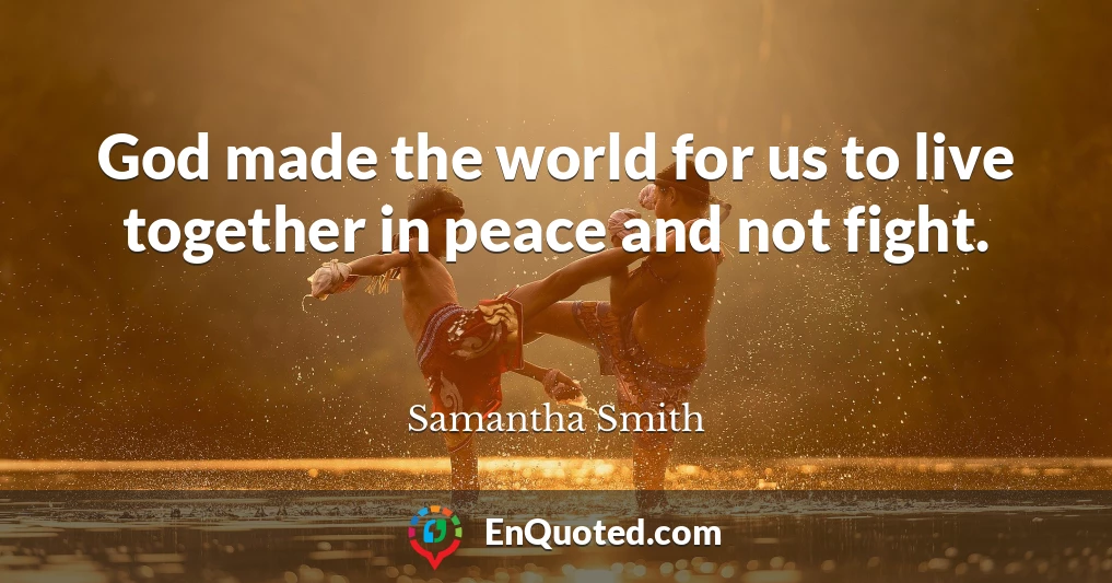 God made the world for us to live together in peace and not fight.