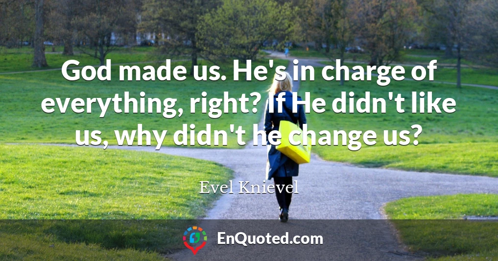 God made us. He's in charge of everything, right? If He didn't like us, why didn't he change us?