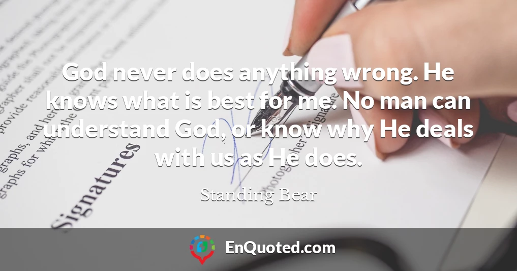 God never does anything wrong. He knows what is best for me. No man can understand God, or know why He deals with us as He does.