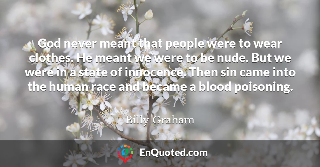 God never meant that people were to wear clothes. He meant we were to be nude. But we were in a state of innocence. Then sin came into the human race and became a blood poisoning.