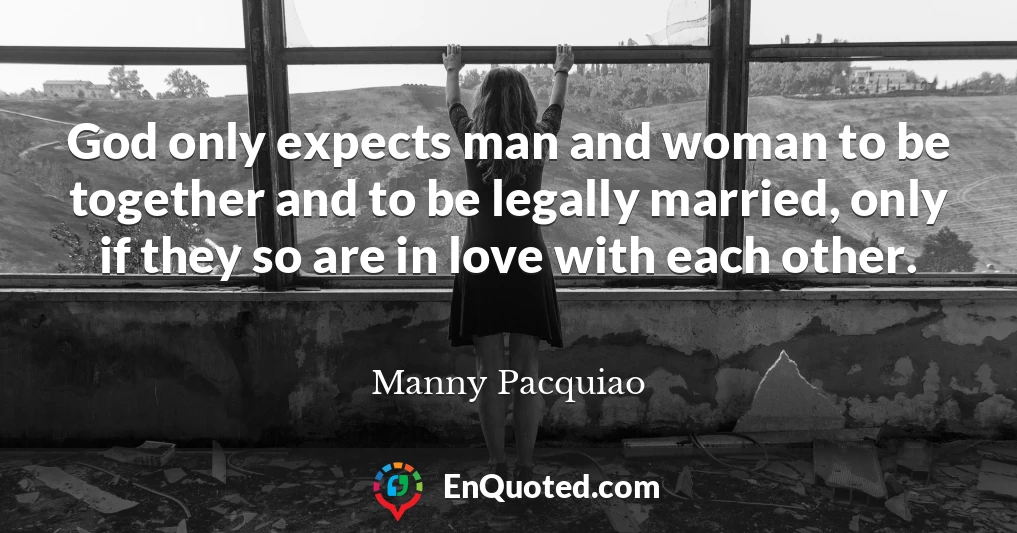 God only expects man and woman to be together and to be legally married, only if they so are in love with each other.