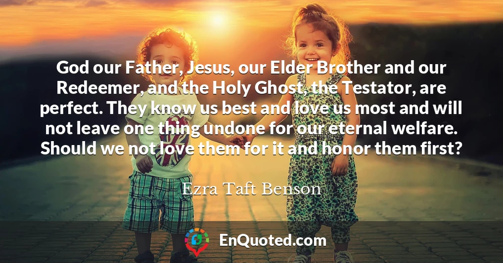God our Father, Jesus, our Elder Brother and our Redeemer, and the Holy Ghost, the Testator, are perfect. They know us best and love us most and will not leave one thing undone for our eternal welfare. Should we not love them for it and honor them first?