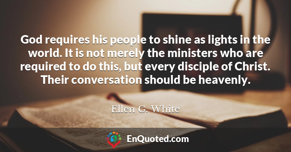 God requires his people to shine as lights in the world. It is not merely the ministers who are required to do this, but every disciple of Christ. Their conversation should be heavenly.