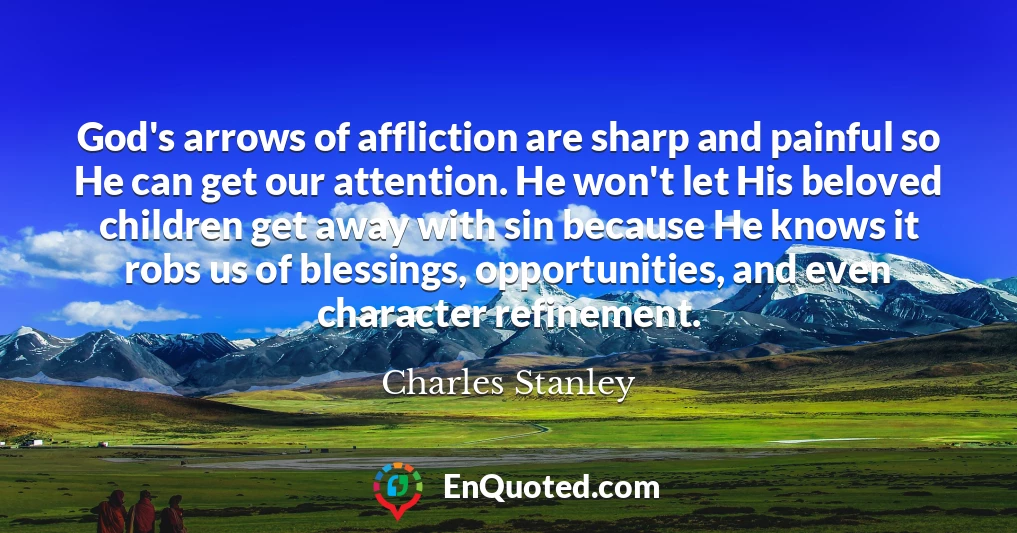 God's arrows of affliction are sharp and painful so He can get our attention. He won't let His beloved children get away with sin because He knows it robs us of blessings, opportunities, and even character refinement.