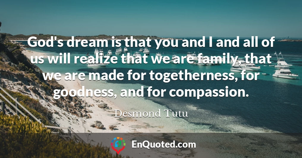 God's dream is that you and I and all of us will realize that we are family, that we are made for togetherness, for goodness, and for compassion.