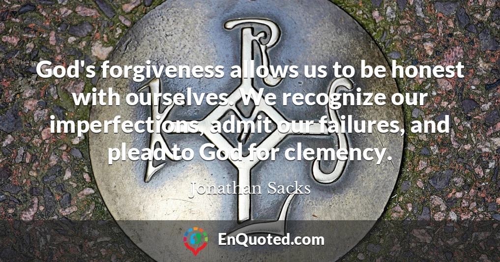 God's forgiveness allows us to be honest with ourselves. We recognize our imperfections, admit our failures, and plead to God for clemency.
