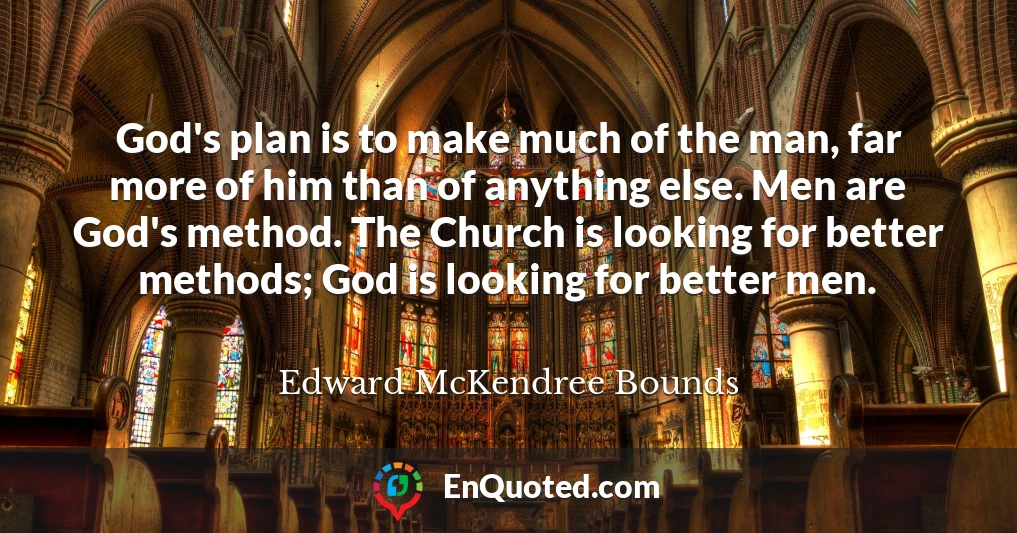 God's plan is to make much of the man, far more of him than of anything else. Men are God's method. The Church is looking for better methods; God is looking for better men.