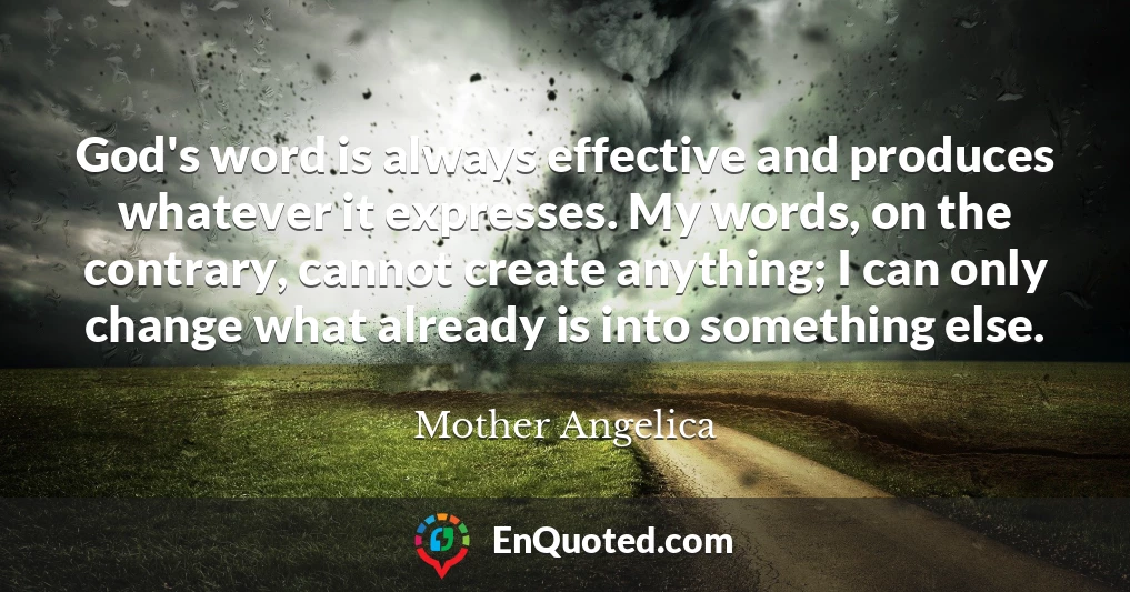 God's word is always effective and produces whatever it expresses. My words, on the contrary, cannot create anything; I can only change what already is into something else.