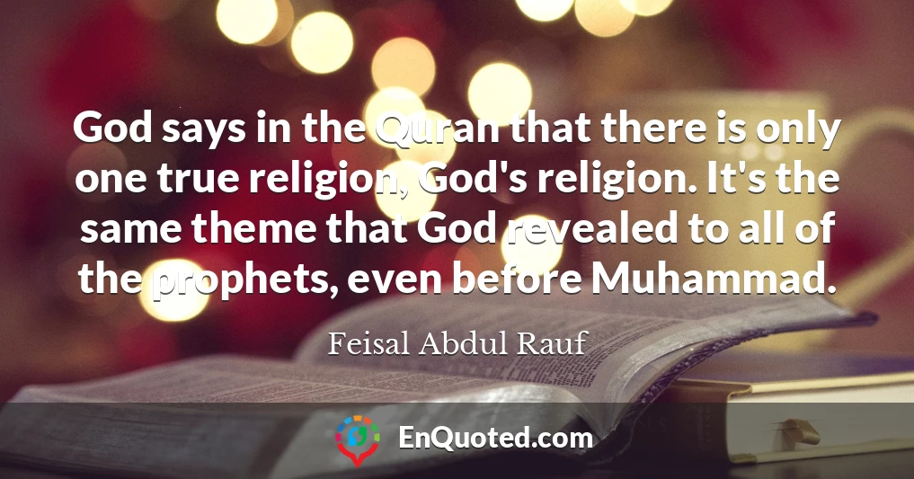 God says in the Quran that there is only one true religion, God's religion. It's the same theme that God revealed to all of the prophets, even before Muhammad.