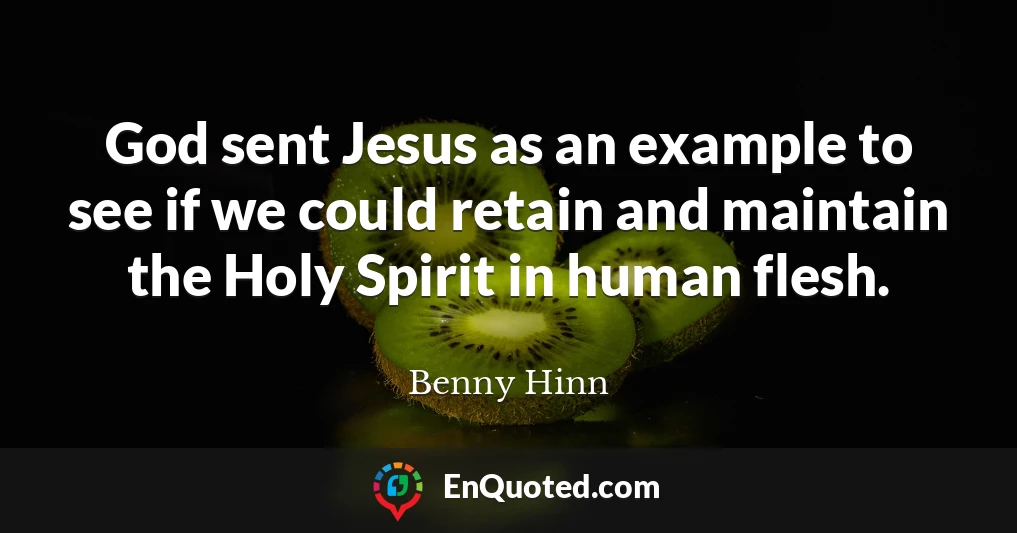 God sent Jesus as an example to see if we could retain and maintain the Holy Spirit in human flesh.
