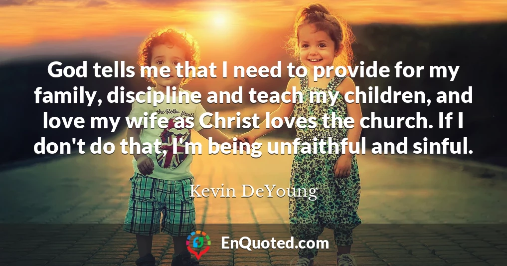 God tells me that I need to provide for my family, discipline and teach my children, and love my wife as Christ loves the church. If I don't do that, I'm being unfaithful and sinful.