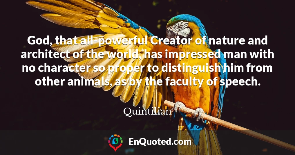 God, that all-powerful Creator of nature and architect of the world, has impressed man with no character so proper to distinguish him from other animals, as by the faculty of speech.
