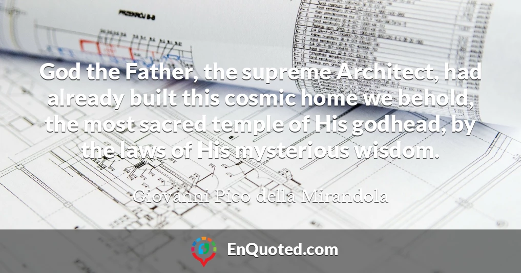 God the Father, the supreme Architect, had already built this cosmic home we behold, the most sacred temple of His godhead, by the laws of His mysterious wisdom.