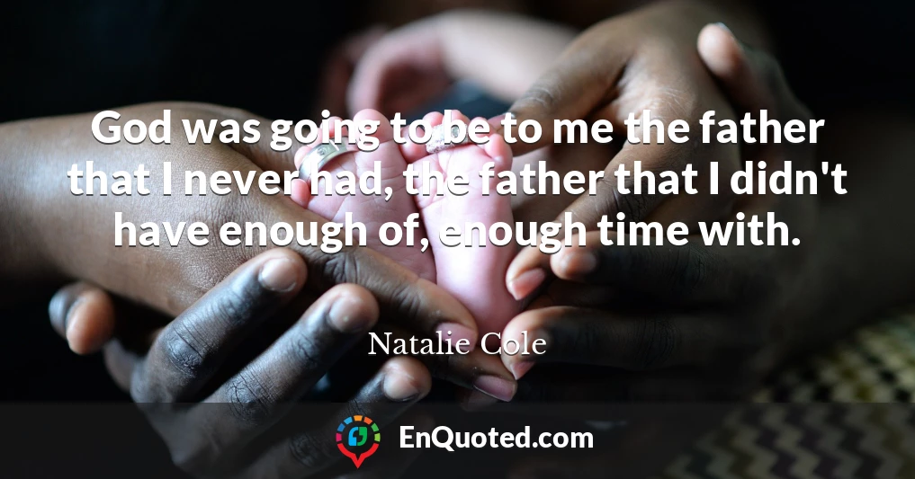 God was going to be to me the father that I never had, the father that I didn't have enough of, enough time with.