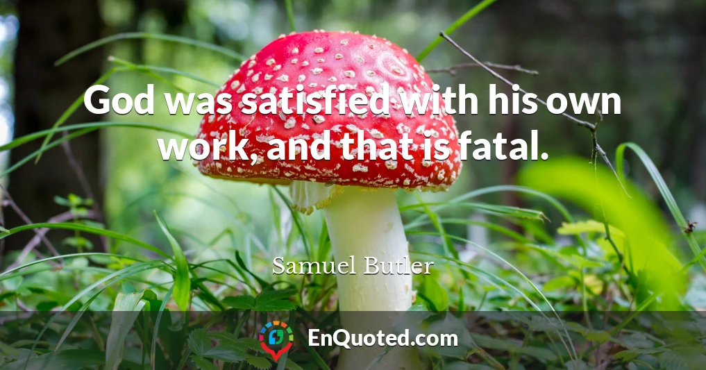 God was satisfied with his own work, and that is fatal.