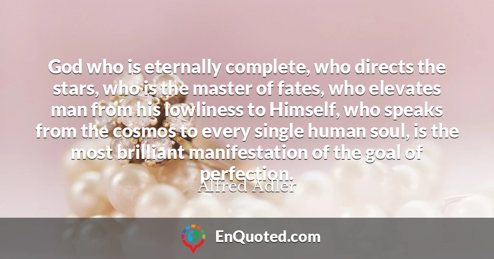 God who is eternally complete, who directs the stars, who is the master of fates, who elevates man from his lowliness to Himself, who speaks from the cosmos to every single human soul, is the most brilliant manifestation of the goal of perfection.