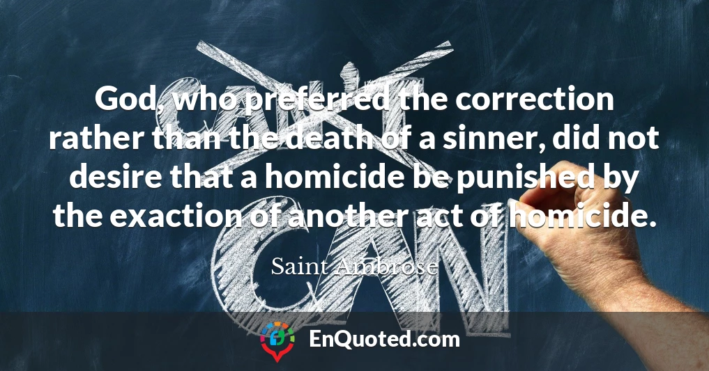 God, who preferred the correction rather than the death of a sinner, did not desire that a homicide be punished by the exaction of another act of homicide.