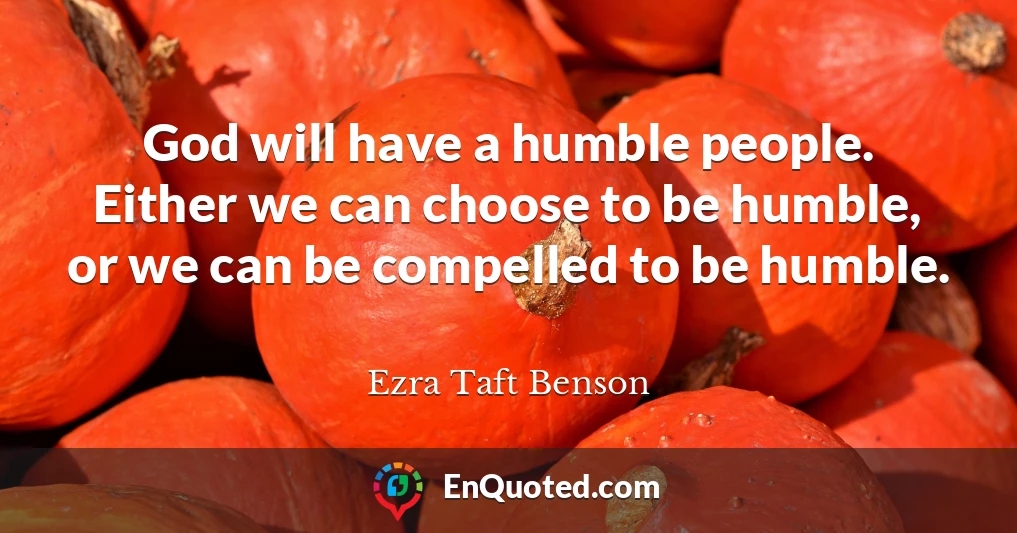 God will have a humble people. Either we can choose to be humble, or we can be compelled to be humble.